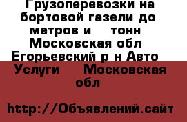 Грузоперевозки на бортовой газели до 8метров и 3.5тонн - Московская обл., Егорьевский р-н Авто » Услуги   . Московская обл.